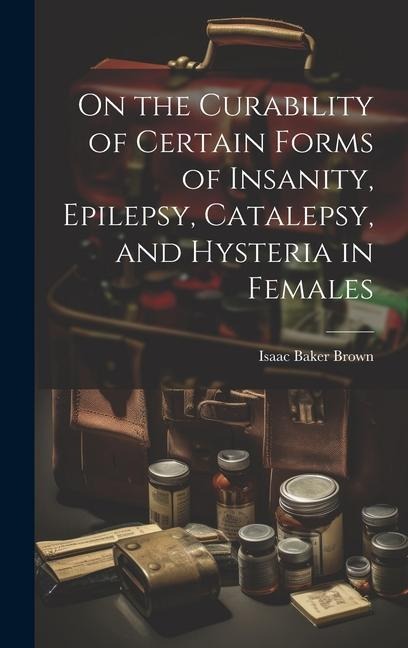 On the Curability of Certain Forms of Insanity, Epilepsy, Catalepsy, and Hysteria in Females