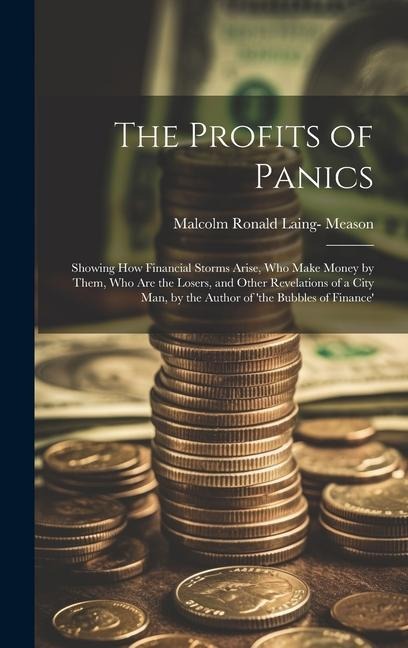 The Profits of Panics: Showing How Financial Storms Arise, Who Make Money by Them, Who Are the Losers, and Other Revelations of a City Man, by the Author of 'the Bubbles of Finance'