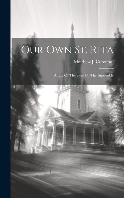 Our Own St. Rita: A Life Of The Saint Of The Impossible