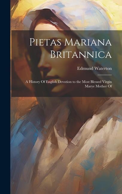 Pietas Mariana Britannica: A History Of English Devotion to the Most Blessed Virgin Marye Mother Of