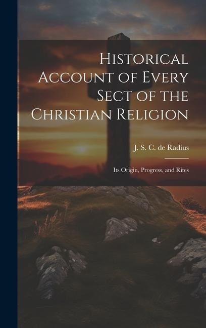 Historical Account of Every Sect of the Christian Religion: Its Origin, Progress, and Rites