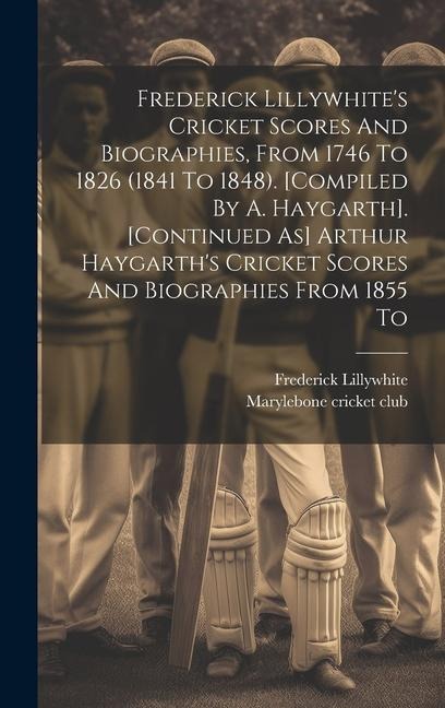 Frederick Lillywhites Cricket Scores And Biographies, From 1746 To 1826 (1841 To 1848). [compiled By A. Haygarth]. [continued As] Arthur Haygarths C