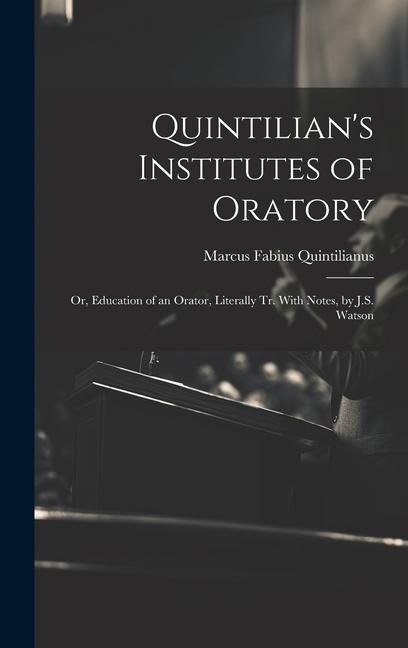 Quintilians Institutes of Oratory: Or, Education of an Orator, Literally Tr. With Notes, by J.S. Watson