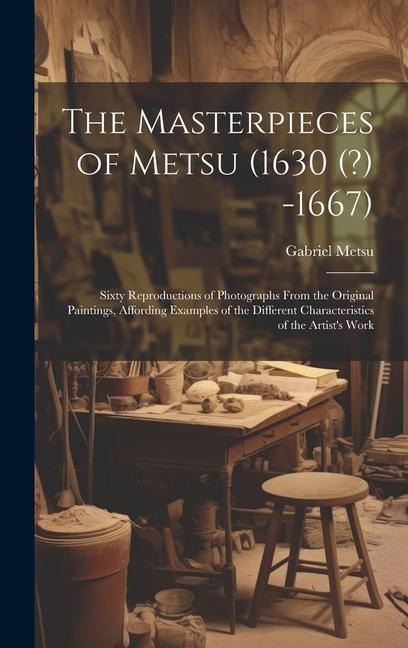 The Masterpieces of Metsu (1630 (?) -1667): Sixty Reproductions of Photographs From the Original Paintings, Affording Examples of the Different Characteristics of the Artist's Work