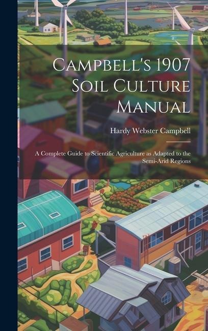 Campbells 1907 Soil Culture Manual; a Complete Guide to Scientific Agriculture as Adapted to the Semi-arid Regions