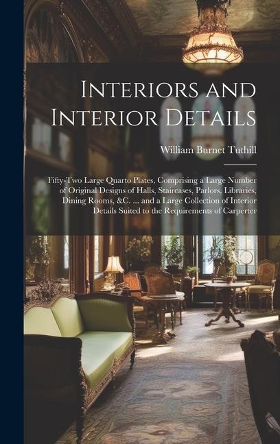 Interiors and Interior Details: Fifty-Two Large Quarto Plates, Comprising a Large Number of Original Designs of Halls, Staircases, Parlors, Libraries, Dining Rooms, &c. ... and a Large Collection of Interior Details Suited to the Requirements of Carperter