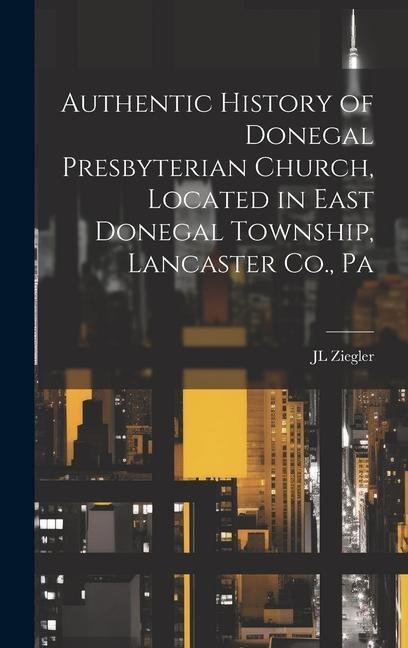 Authentic History of Donegal Presbyterian Church, Located in East Donegal Township, Lancaster Co., Pa