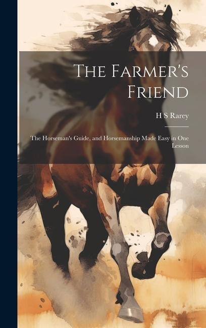 The Farmers Friend: The Horsemans Guide, and Horsemanship Made Easy in one Lesson