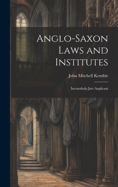 Anglo-Saxon Laws and Institutes: Incunabula Juri Anglicani