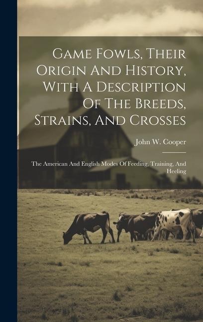 Game Fowls, Their Origin And History, With A Description Of The Breeds, Strains, And Crosses: The American And English Modes Of Feeding, Training, And Heeling