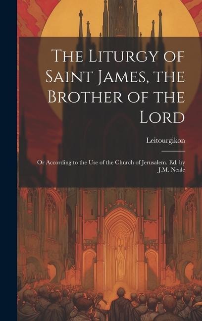 The Liturgy of Saint James, the Brother of the Lord: Or According to the Use of the Church of Jerusalem. Ed. by J.M. Neale