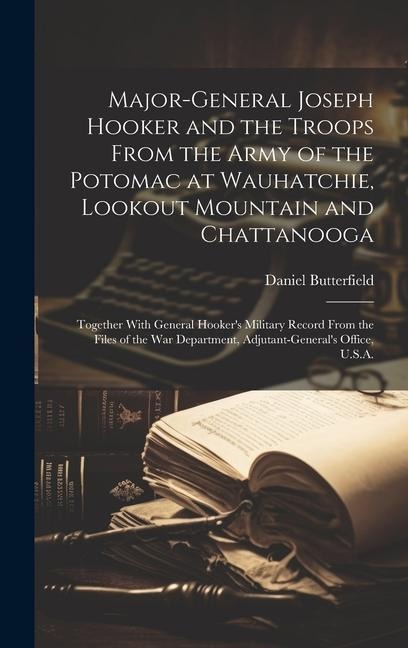 Major-General Joseph Hooker and the Troops From the Army of the Potomac at Wauhatchie, Lookout Mountain and Chattanooga: Together With General Hooker