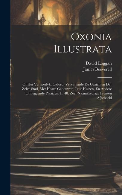 Oxonia Illustrata: Of Het Verheerlykt Oxford, Vervattende De Gezichten Der Zelve Stad, Met Haare Gebouwen, Lust-huizen, En Andere Omlegge