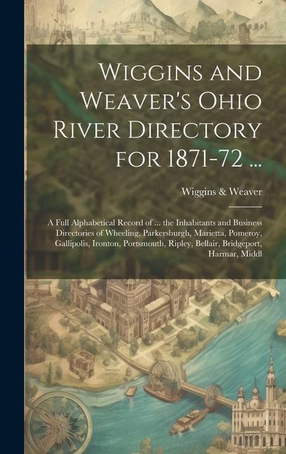 Wiggins and Weavers Ohio River Directory for 1871-72 ...: A Full Alphabetical Record of ... the Inhabitants and Business Directories of Wheeling, Parkersburgh, Marietta, Pomeroy, Gallipolis, Ironton, Portsmouth, Ripley, Bellair, Bridgeport, Harmar, Middl