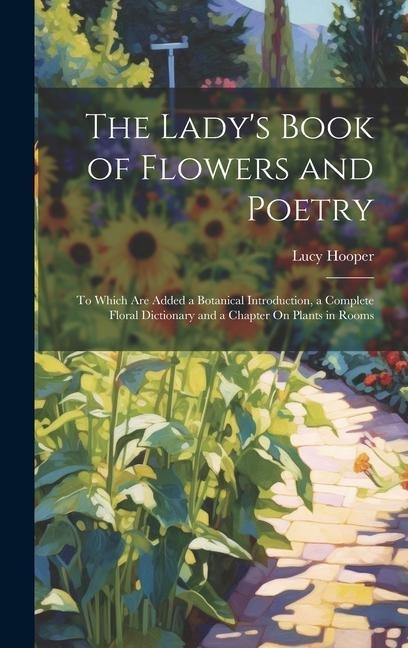 The Ladys Book of Flowers and Poetry: To Which Are Added a Botanical Introduction, a Complete Floral Dictionary and a Chapter On Plants in Rooms