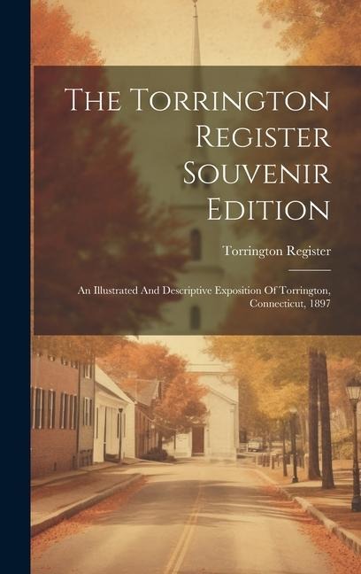 The Torrington Register Souvenir Edition: An Illustrated And Descriptive Exposition Of Torrington, Connecticut, 1897