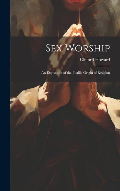 Sex Worship An Exposition of the Phallic Origin of Religion