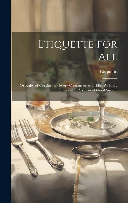 Etiquette for All: Or Rules of Conduct for Every Circumstance in Life: With the Laws and Practices of Good Society