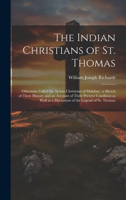 The Indian Christians of St. Thomas: Otherwise Called the Syrian Christians of Malabar: a Sketch of Their History and an Account of Their Present Condition as Well as a Discussion of the Legend of St. Thomas