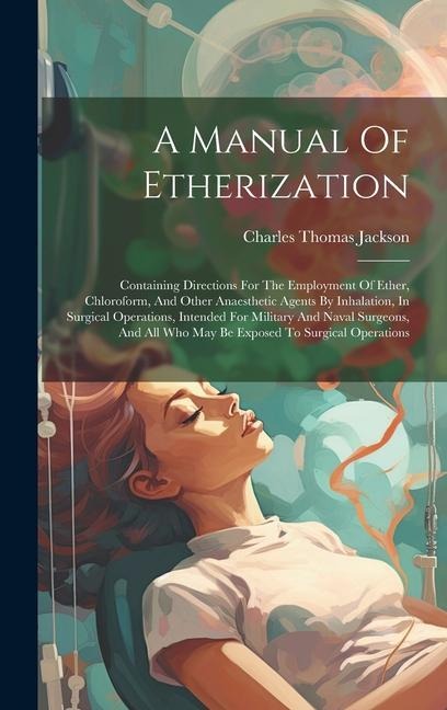 A Manual Of Etherization: Containing Directions For The Employment Of Ether, Chloroform, And Other Anaesthetic Agents By Inhalation, In Surgical Operations, Intended For Military And Naval Surgeons, And All Who May Be Exposed To Surgical Operations