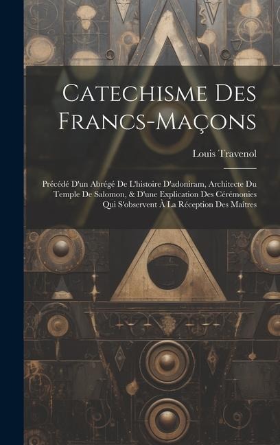 Catechisme Des Francs-maçons: Précédé D'un Abrégé De L'histoire D'adoniram, Architecte Du Temple De Salomon, & D'une Explication Des Cérémonies Qui S'observent À La Réception Des Maîtres