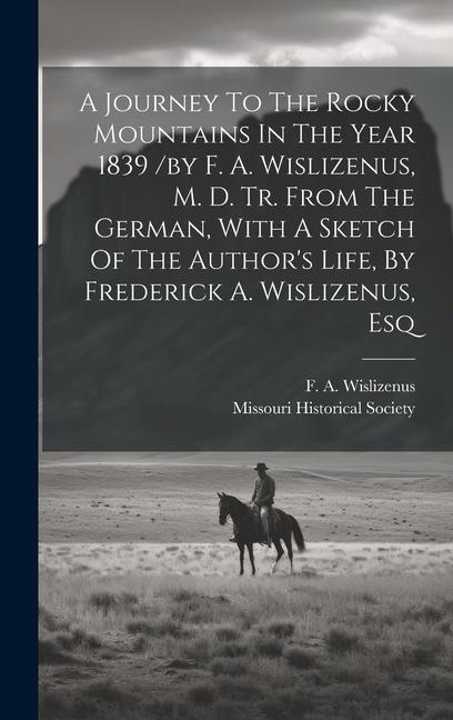 A Journey To The Rocky Mountains In The Year 1839 /by F. A. Wislizenus, M. D. Tr. From The German, With A Sketch Of The Author's Life, By Frederick A.