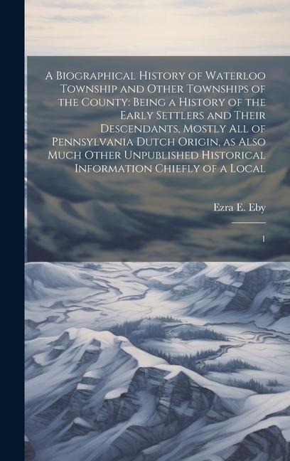 A Biographical History of Waterloo Township and Other Townships of the County: Being a History of the Early Settlers and Their Descendants, Mostly all of Pennsylvania Dutch Origin, as Also Much Other Unpublished Historical Information Chiefly of a Local: 
