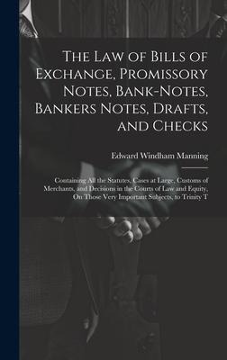 The Law of Bills of Exchange, Promissory Notes, Bank-Notes, Bankers Notes, Drafts, and Checks: Containing All the Statutes, Cases at Large, Customs of Merchants, and Decisions in the Courts of Law and Equity, On Those Very Important Subjects, to Trinity T