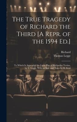 The True Tragedy of Richard the Third [A Repr. of the 1594 Ed.]: To Which Is Appended the Latin Play of Richardus Tertius, by T. Legge. With an Intr. and Notes by B. Field