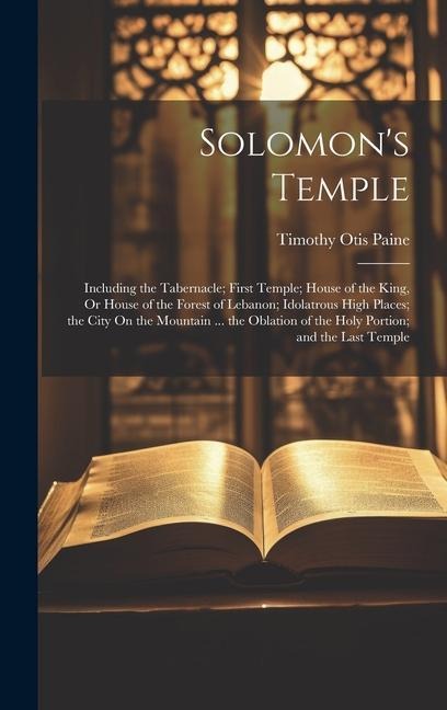 Solomon's Temple: Including the Tabernacle; First Temple; House of the King, Or House of the Forest of Lebanon; Idolatrous High Places; the City On the Mountain ... the Oblation of the Holy Portion; and the Last Temple