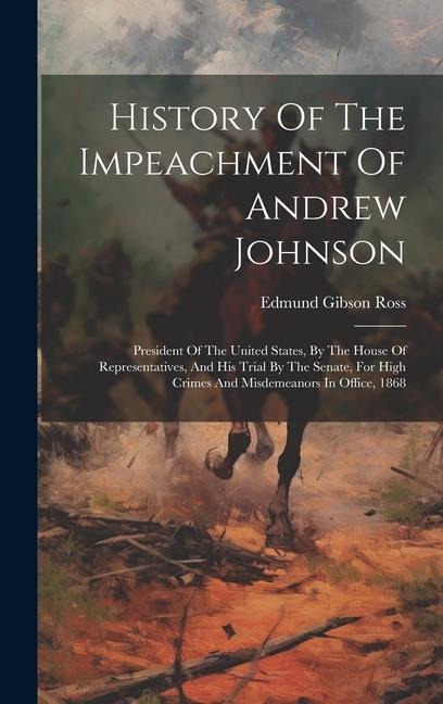 History Of The Impeachment Of Andrew Johnson: President Of The United States, By The House Of Representatives, And His Trial By The Senate, For High Crimes And Misdemeanors In Office, 1868