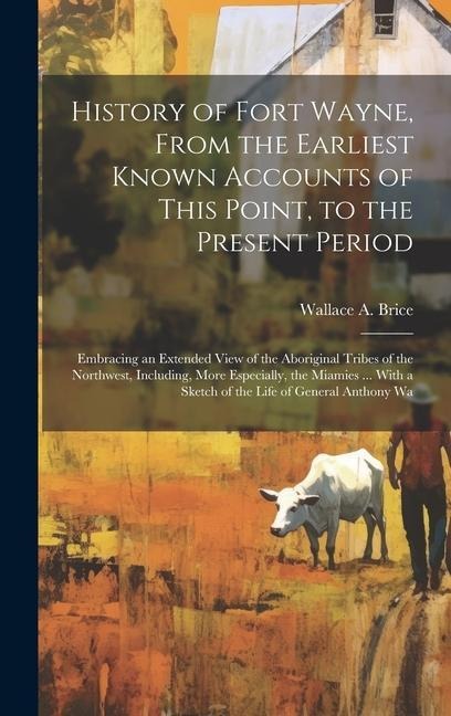 History of Fort Wayne, From the Earliest Known Accounts of This Point, to the Present Period: Embracing an Extended View of the Aboriginal Tribes of the Northwest, Including, More Especially, the Miamies ... With a Sketch of the Life of General Anthony Wa