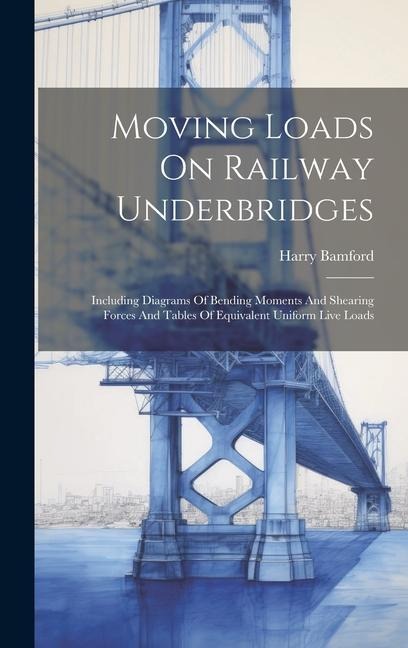 Moving Loads On Railway Underbridges: Including Diagrams Of Bending Moments And Shearing Forces And Tables Of Equivalent Uniform Live Loads