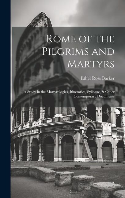 Rome of the Pilgrims and Martyrs: A Study in the Martyrologies, Itineraries, Syllogae, & Other Contemporary Documents