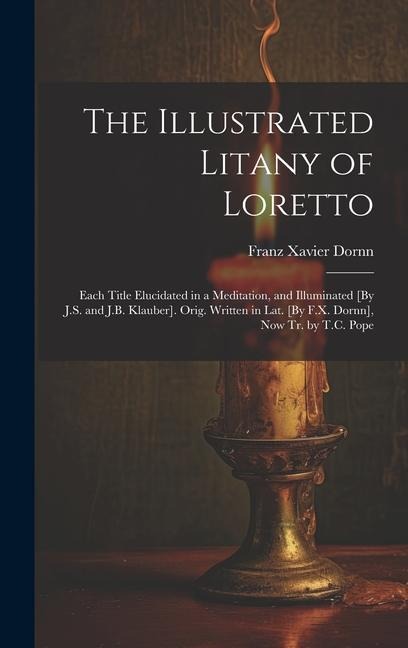 The Illustrated Litany of Loretto: Each Title Elucidated in a Meditation, and Illuminated [By J.S. and J.B. Klauber]. Orig. Written in Lat. [By F.X. Dornn], Now Tr. by T.C. Pope