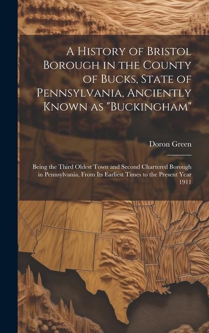 A History of Bristol Borough in the County of Bucks, State of Pennsylvania, Anciently Known as "Buckingham"; Being the Third Oldest Town and Second Chartered Borough in Pennsylvania, From its Earliest Times to the Present Year 1911