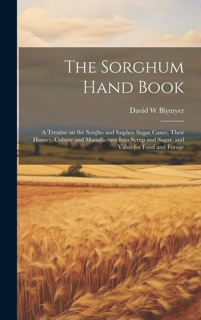 The Sorghum Hand Book: A Treatise on the Sorgho and Imphee Sugar Canes, Their History, Culture and Manufacture Into Syrup and Sugar, and Value for Food and Forage