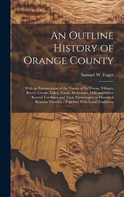 An Outline History of Orange County: With an Enumeration of the Names of its Towns, Villages, Rivers, Creeks, Lakes, Ponds, Mountains, Hills and Other Known Localities and Their Etymologies or Historical Reasons Therefor; Together With Local Traditions