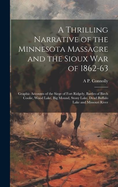 A Thrilling Narrative of the Minnesota Massacre and the Sioux war of 1862-63: Graphic Accounts of the Siege of Fort Ridgely, Battles of Birch Coolie, Wood Lake, Big Mound, Stony Lake, Dead Buffalo Lake and Missouri River