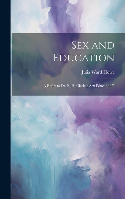 Sex and Education A Reply to Dr. E. H. Clarke's Sex Education""
