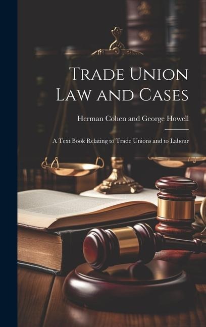 Trade Union Law and Cases: A Text Book Relating to Trade Unions and to Labour