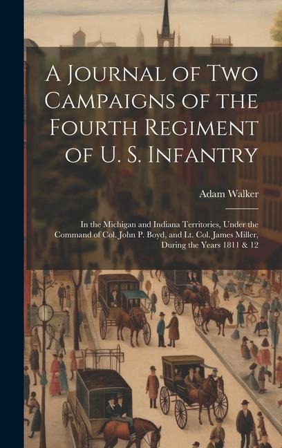 A Journal of two Campaigns of the Fourth Regiment of U. S. Infantry: In the Michigan and Indiana Territories, Under the Command of Col. John P. Boyd, and Lt. Col. James Miller, During the Years 1811 & 12