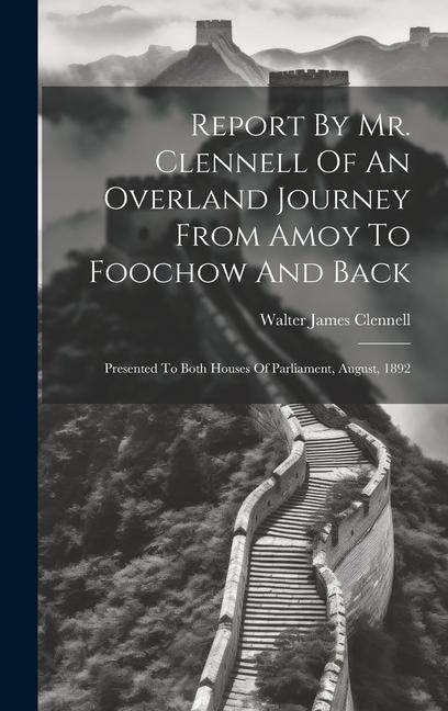 Report By Mr. Clennell Of An Overland Journey From Amoy To Foochow And Back: Presented To Both Houses Of Parliament, August, 1892