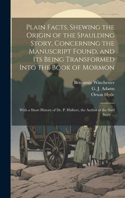 Plain Facts, Shewing the Origin of the Spaulding Story, Concerning the Manuscript Found, and Its Being Transformed Into the Book of Mormon: With a Short History of Dr. P. Hulbert, the Author of the Said Story ...
