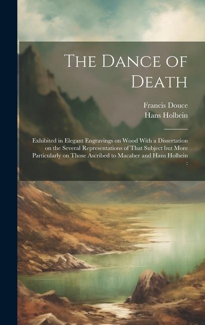 The Dance of Death: Exhibited in Elegant Engravings on Wood With a Dissertation on the Several Representations of That Subject but More Particularly on Those Ascribed to Macaber and Hans Holbein: