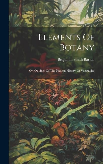 Elements Of Botany: Or, Outlines Of The Natural History Of Vegetables