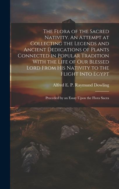 The Flora of the Sacred Nativity. An Attempt at Collecting the Legends and Ancient Dedications of Plants Connected in Popular Tradition With the Life of our Blessed Lord From his Nativity to the Flight Into Egypt: Preceded by an Essay Upon the Flora Sacra
