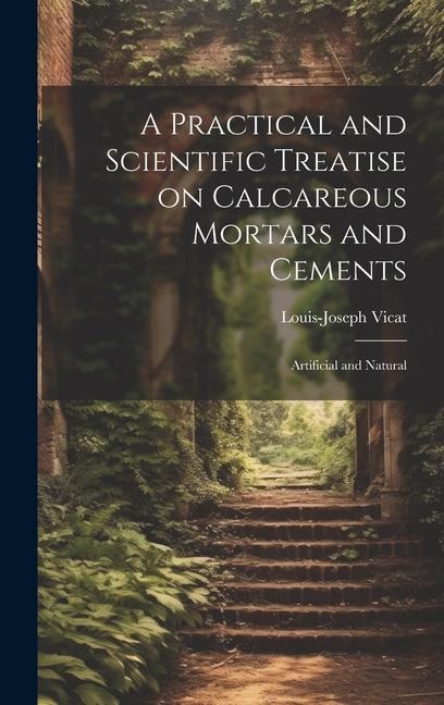 A Practical and Scientific Treatise on Calcareous Mortars and Cements: Artificial and Natural