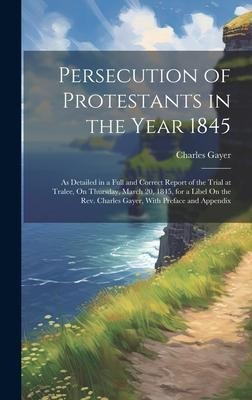 Persecution of Protestants in the Year 1845: As Detailed in a Full and Correct Report of the Trial at Tralee, On Thursday, March 20, 1845, for a Libel On the Rev. Charles Gayer, With Preface and Appendix