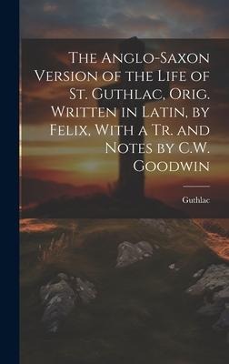 The Anglo-Saxon Version of the Life of St. Guthlac, Orig. Written in Latin, by Felix, With a Tr. and Notes by C.W. Goodwin